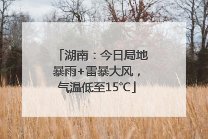 湖南：今日局地暴雨+雷暴大风，气温低至15℃