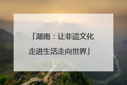湖南：让非遗文化走进生活走向世界