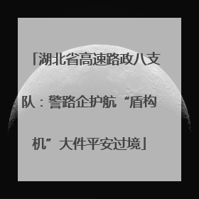 湖北省高速路政八支队：警路企护航“盾构机”大件平安过境