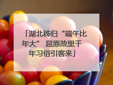 湖北秭归“端午比年大” 屈原故里千年习俗引客来