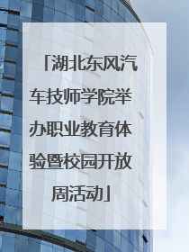 湖北东风汽车技师学院举办职业教育体验暨校园开放周活动