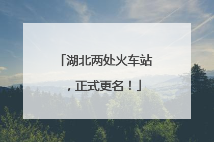 湖北两处火车站，正式更名！