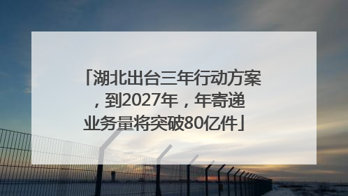 湖北出台三年行动方案，到2027年，年寄递业务量将突破80亿件