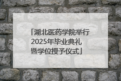 湖北医药学院举行2025年毕业典礼暨学位授予仪式