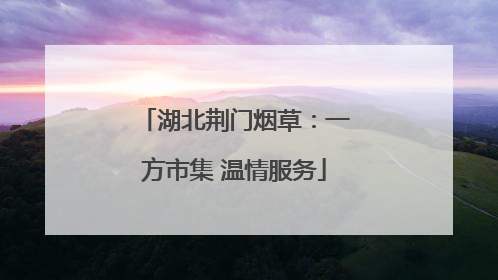 湖北荆门烟草：一方市集 温情服务