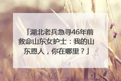 湖北老兵急寻46年前救命山东女护士：我的山东恩人，你在哪里？