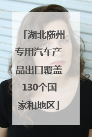 湖北随州专用汽车产品出口覆盖130个国家和地区