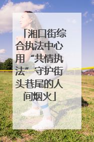 湘口街综合执法中心用“共情执法”守护街头巷尾的人间烟火