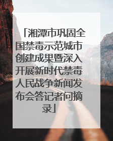 湘潭市巩固全国禁毒示范城市创建成果暨深入开展新时代禁毒人民战争新闻发布会答记者问摘录
