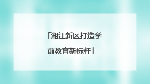 湘江新区打造学前教育新标杆