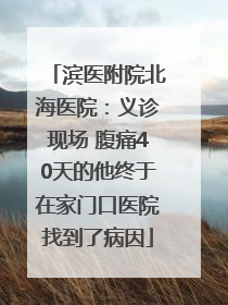滨医附院北海医院：义诊现场 腹痛40天的他终于在家门口医院找到了病因