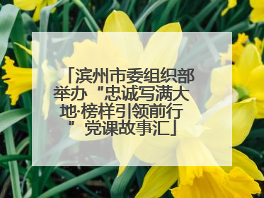 滨州市委组织部举办“忠诚写满大地·榜样引领前行”党课故事汇