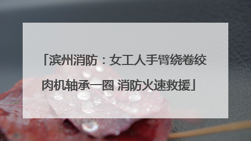 滨州消防：女工人手臂绕卷绞肉机轴承一圈 消防火速救援