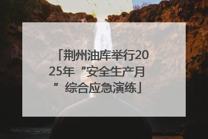荆州油库举行2025年“安全生产月”综合应急演练