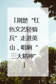 荆楚“红色文艺轻骑兵”走进英山，唱响“三大精神”