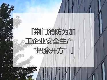 荆门消防为加工企业安全生产“把脉开方”