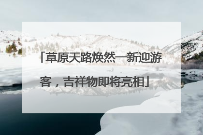 草原天路焕然一新迎游客，吉祥物即将亮相