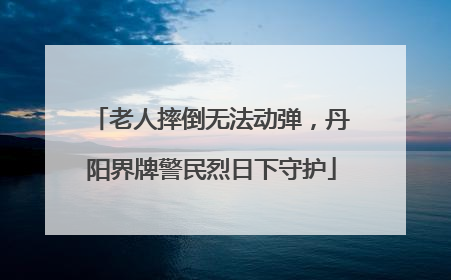 老人摔倒无法动弹，丹阳界牌警民烈日下守护