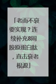 老而不衰要实现？连续补充8周胶原蛋白肽，直击衰老根源