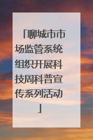 聊城市市场监管系统组织开展科技周科普宣传系列活动