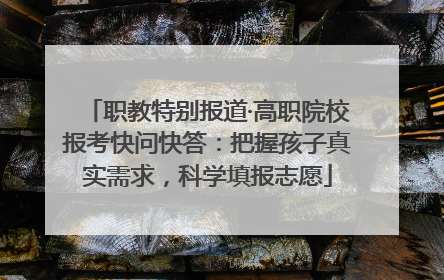 职教特别报道·高职院校报考快问快答：把握孩子真实需求，科学填报志愿