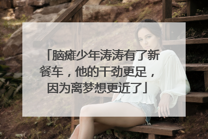 脑瘫少年涛涛有了新餐车，他的干劲更足，因为离梦想更近了