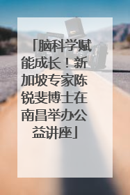 脑科学赋能成长！新加坡专家陈锐斐博士在南昌举办公益讲座