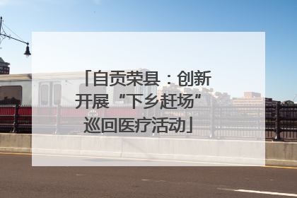 自贡荣县：创新开展“下乡赶场”巡回医疗活动