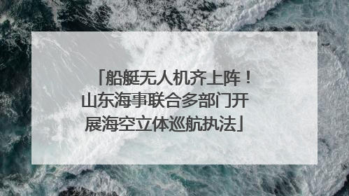 船艇无人机齐上阵！山东海事联合多部门开展海空立体巡航执法