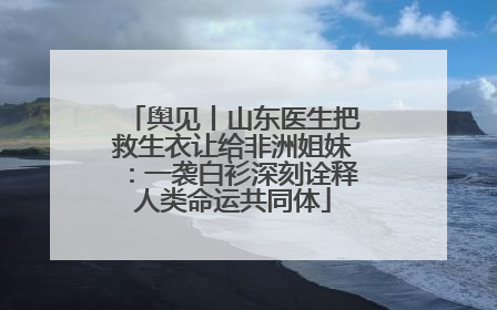 舆见丨山东医生把救生衣让给非洲姐妹：一袭白衫深刻诠释人类命运共同体
