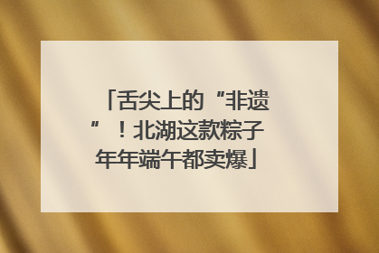 舌尖上的“非遗”！北湖这款粽子年年端午都卖爆