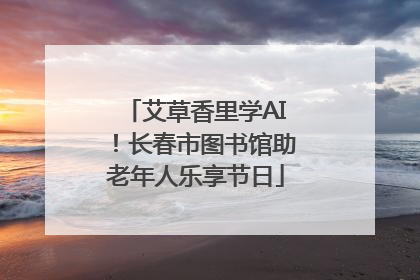 艾草香里学AI！长春市图书馆助老年人乐享节日