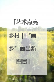 艺术点亮乡村｜“画乡”画出新图景