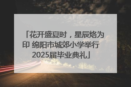 花开盛夏时，星辰烙为印 绵阳市城郊小学举行2025届毕业典礼