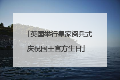 英国举行皇家阅兵式庆祝国王官方生日