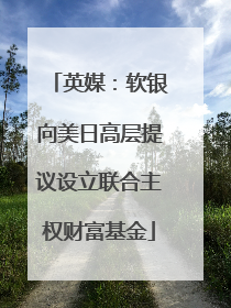 英媒：软银向美日高层提议设立联合主权财富基金