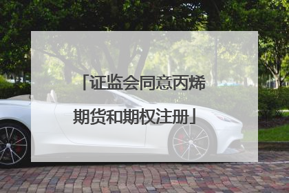 证监会同意丙烯期货和期权注册