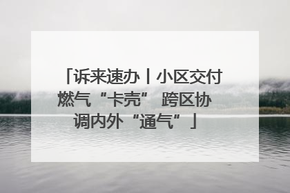 诉来速办丨小区交付燃气“卡壳” 跨区协调内外“通气”