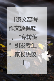 语文高考作文题揭晓，“专转传”引发考生、家长热议