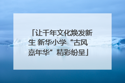 让千年文化焕发新生 新华小学“古风嘉年华”精彩纷呈