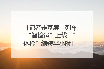 记者走基层｜列车“智检员”上线 “体检”缩短半小时