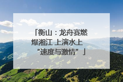 衡山：龙舟赛燃爆湘江 上演水上“速度与激情”
