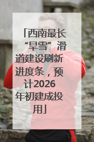 西南最长“旱雪”滑道建设刷新进度条，预计2026年初建成投用