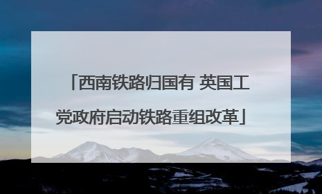 西南铁路归国有 英国工党政府启动铁路重组改革