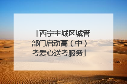 西宁主城区城管部门启动高（中）考爱心送考服务