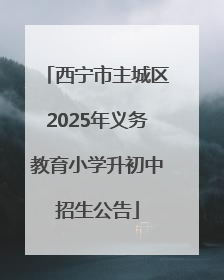 西宁市主城区2025年义务教育小学升初中招生公告