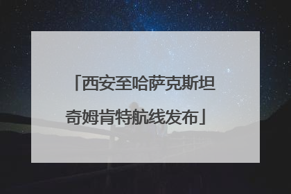 西安至哈萨克斯坦奇姆肯特航线发布