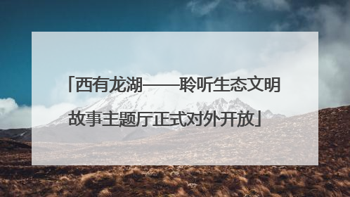 西有龙湖——聆听生态文明故事主题厅正式对外开放