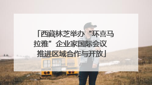 西藏林芝举办“环喜马拉雅”企业家国际会议 推进区域合作与开放