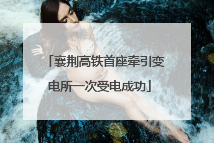 襄荆高铁首座牵引变电所一次受电成功